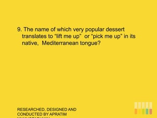 RESEARCHED, DESIGNED AND
CONDUCTED BY APRATIM
9. The name of which very popular dessert
translates to “lift me up” or “pick me up” in its
native, Mediterranean tongue?
 