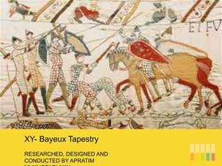 RESEARCHED, DESIGNED AND
CONDUCTED BY APRATIM
XY- Bayeux Tapestry
 