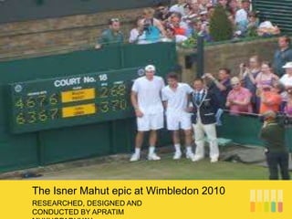 RESEARCHED, DESIGNED AND
CONDUCTED BY APRATIM
The Isner Mahut epic at Wimbledon 2010
 