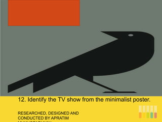 RESEARCHED, DESIGNED AND
CONDUCTED BY APRATIM
12. Identify the TV show from the minimalist poster.
 