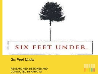 RESEARCHED, DESIGNED AND
CONDUCTED BY APRATIM
Six Feet Under
 