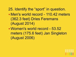 25. Identify the “sport” in question.
 Men's world record - 110.42 meters
(362.3 feet) Dries Feremans
(August 2014)
 Women's world record - 53.52
meters (175.6 feet) Jan Singleton
(August 2006)
 