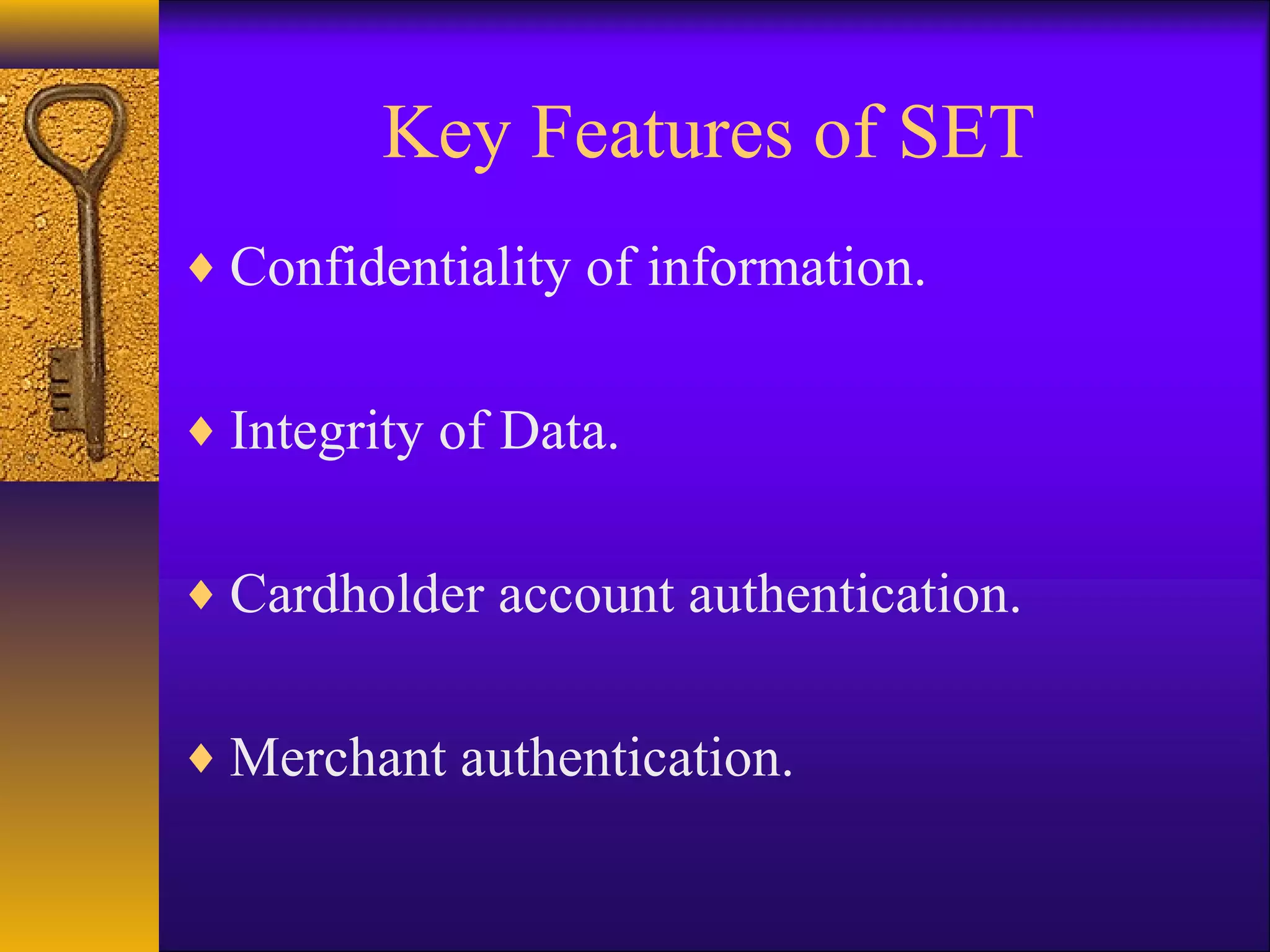 Key Features of SET
♦ Confidentiality of information.
♦ Integrity of Data.
♦ Cardholder account authentication.
♦ Merchant authentication.
 