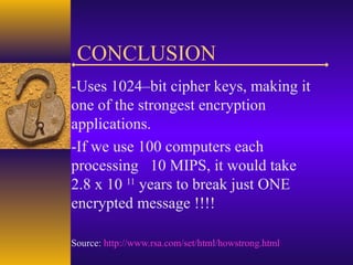 CONCLUSION
-Uses 1024–bit cipher keys, making it
one of the strongest encryption
applications.
-If we use 100 computers each
processing 10 MIPS, it would take
2.8 x 10 11
years to break just ONE
encrypted message !!!!
Source: http://www.rsa.com/set/html/howstrong.html
 