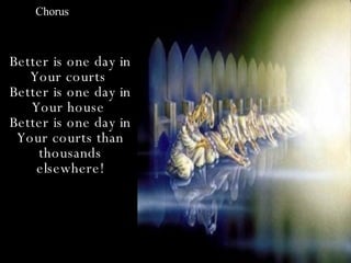 Chorus



Better is one day in
   Your courts
Better is one day in
   Your house
Better is one day in
 Your courts than
    thousands
    elsewhere!
 