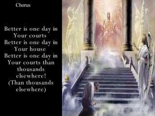 Chorus



Better is one day in
   Your courts
Better is one day in
   Your house
Better is one day in
 Your courts than
    thousands
    elsewhere!
 (Than thousands
    elsewhere)
 