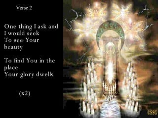 Verse 2


One thing I ask and
I would seek
To see Your
beauty
To find You in the
place
Your glory dwells

     (x2)
 