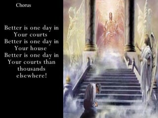 Chorus



Better is one day in
   Your courts
Better is one day in
   Your house
Better is one day in
 Your courts than
    thousands
    elsewhere!
 