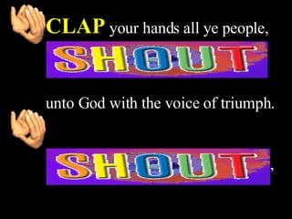 CLAP your hands all ye people,


unto God with the voice of triumph.


CLAP your hands all ye people,
 
