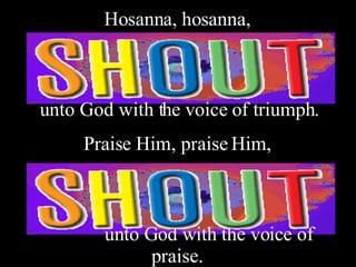 Hosanna, hosanna,



unto God with the voice of triumph.
     Praise Him, praise Him,



        unto God with the voice of
              praise.
 