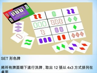 SET 形色牌
將所有牌面朝下進行洗牌 , 取出 12 張以 4x3 方式排列在
 