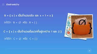 16
ตัวอย่างเซตว่าง
B = { x | x เป็นจำนวนจริง และ x + 1 = x }
จะได้ว่า B = หรือ B = { }∅
C = { x | x เป็นจำนวนเต็มบวกที่อยู่ระหว่าง 1 และ 2 }
จะได้ว่า C = หรือ C = { }∅
 