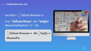 23
การเป็นสมาชิกของเซต (ต่อ)
และจะเห็นว่า ไม่เป็นสมาชิกของเซต A
!
คําว่า “ไม่เป็นสมาชิกของ” หรือ “ไม่อยู่ใน”
เขียนแทนด้วยสัญลักษณ์ “ ” เช่น
1
3
∉
ไม่เป็นสมาชิกของเซต A หรือ ไม่อยู่ใน A
เขียนแทนด้วย
1
3
1
3
 
