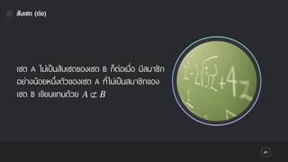 เซต A ไม่เป็นสับเซตของเซต B ก็ต่อเมื่อ มีสมาชิก
อย่างน้อยหนึ่งตัวของเซต A ที่ไม่เป็นสมาชิกของ
เซต B เขียนแทนด้วย
41
สับเซต (ต่อ)
A ⊄ B
 