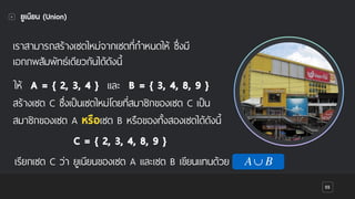 เราสามารถสร้างเซตใหม่จากเซตที่กําหนดให้ ซึ่งมี
เอกภพสัมพัทธ์เดียวกันได้ดังนี้
55
ยูเนียน (Union)
ให้ A = { 2, 3, 4 } และ B = { 3, 4, 8, 9 }
สร้างเซต C ซึ่งเป็นเซตใหม่โดยที่สมาชิกของเซต C เป็น
สมาชิกของเซต A หรือเซต B หรือของทั้งสองเซตได้ดังนี้
C = { 2, 3, 4, 8, 9 }
เรียกเซต C ว่า ยูเนียนของเซต A และเซต B เขียนแทนด้วย A∪ B
 