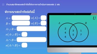 จํานวนสมาชิกของเซตจํากัดที่เกิดจากการดําเนินการของเซต 2 เซต
พิจารณาเซตจํากัดต่อไปนี้
U
A B
2
4
6
1
7
3
5
A = n A( )=
B = n B( )=
A∪ B =
n A∪ B( )=
A∩ B =
n A∩ B( )=
 
