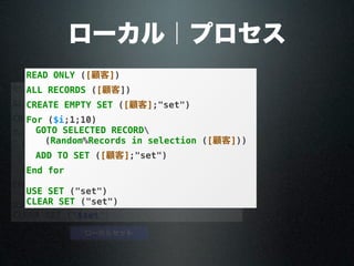 ローカル｜プロセス
READ ONLY ([顧客])
ALL RECORDS ([顧客])
CREATE EMPTY SET ([顧客];"$set")
For ($i;1;10)
GOTO SELECTED RECORD ([顧客];
Random%Records in selection ([顧客]))
ADD TO SET ([顧客];"$set")
End for
USE SET ("$set")
CLEAR SET ("$set")
ローカルセット
READ ONLY ([顧客])
ALL RECORDS ([顧客])
CREATE EMPTY SET ([顧客];"set")
For ($i;1;10)
GOTO SELECTED RECORD ([顧客];
Random%Records in selection ([顧客]))
ADD TO SET ([顧客];"set")
End for
USE SET ("set")
CLEAR SET ("set")
 