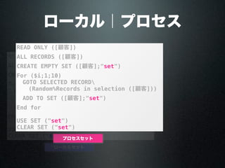 ローカル｜プロセス
READ ONLY ([顧客])
ALL RECORDS ([顧客])
CREATE EMPTY SET ([顧客];"$set")
For ($i;1;10)
GOTO SELECTED RECORD
(Random%Records in selection ([顧客]))
ADD TO SET ([顧客];"$set")
End for
USE SET ("$set")
CLEAR SET ("$set")
ローカルセット
READ ONLY ([顧客])
ALL RECORDS ([顧客])
CREATE EMPTY SET ([顧客];"set")
For ($i;1;10)
GOTO SELECTED RECORD ([顧客];
Random%Records in selection ([顧客]))
ADD TO SET ([顧客];"set")
End for
USE SET ("set")
CLEAR SET ("set")
プロセスセット
 