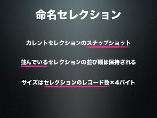 命名セレクション
カレントセレクションのスナップショット
並んでいるセレクションの並び順は保持される
サイズはセレクションのレコード数×4バイト
 