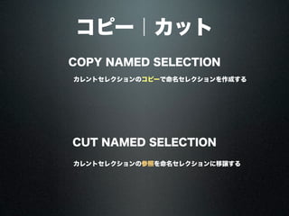 コピー｜カット
COPY NAMED SELECTION
CUT NAMED SELECTION
カレントセレクションのコピーで命名セレクションを作成する
カレントセレクションの参照を命名セレクションに移譲する
 