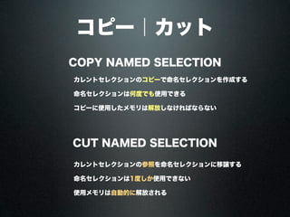 コピー｜カット
COPY NAMED SELECTION
CUT NAMED SELECTION
カレントセレクションのコピーで命名セレクションを作成する
カレントセレクションの参照を命名セレクションに移譲する
命名セレクションは何度でも使用できる
命名セレクションは1度しか使用できない
コピーに使用したメモリは解放しなければならない
使用メモリは自動的に解放される
 