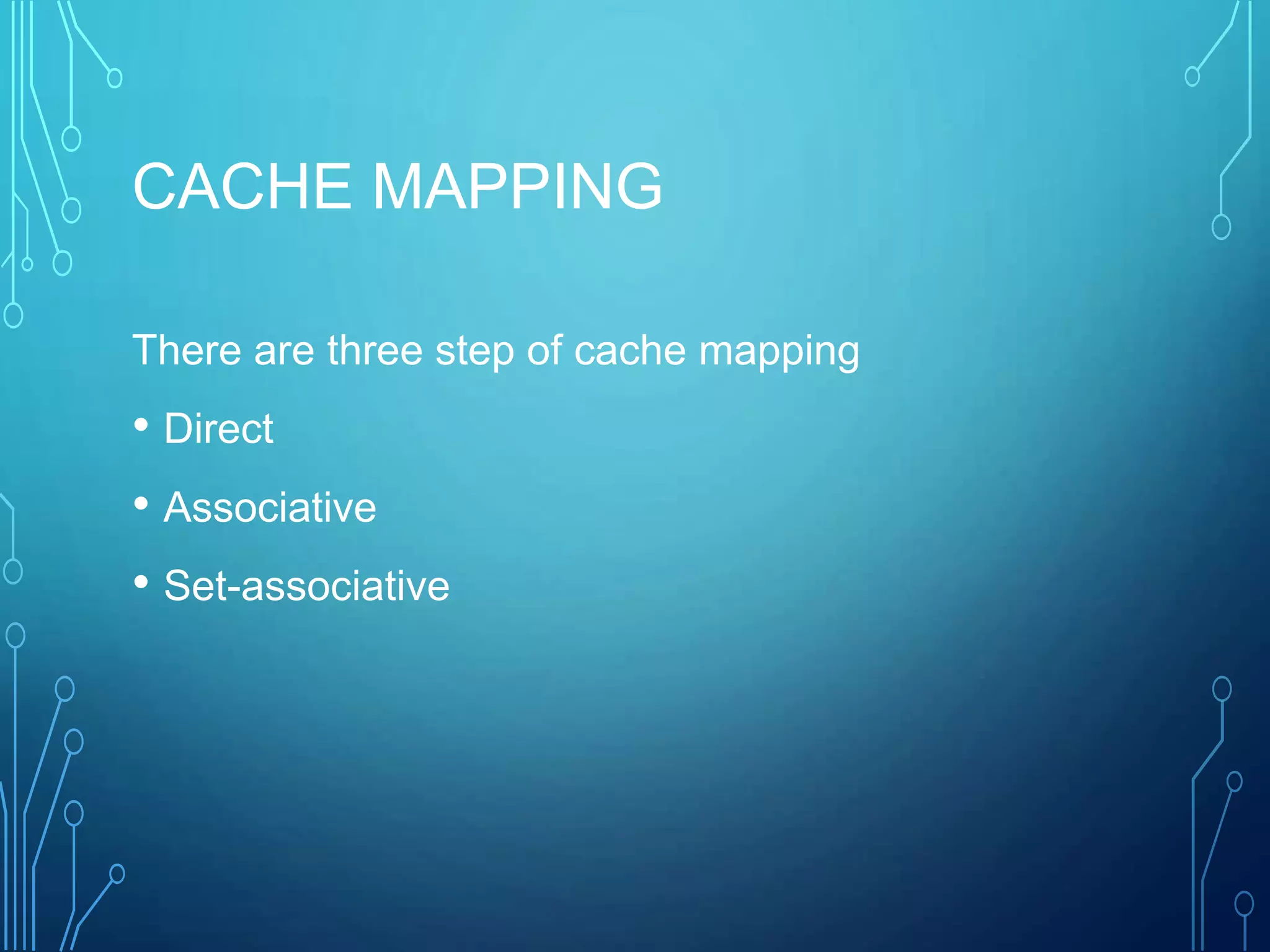 CACHE MAPPING
There are three step of cache mapping
• Direct
• Associative
• Set-associative