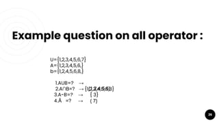 26
Example question on all operator :
U={1,2,3,4,5,6,7}
A={1,2,3,4,5,6,}
b={1,2,4,5,6,8,}
1.AUB=? →
2.A∩B=? →
3.A-B=? →
4.Ã =? →
{1,2,3,4,5,6,8}
{1,2,4,5,6}
{ 3}
{ 7}
 
