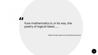 “
4
Pure mathematics is ,in its way ,the
poetry of logical ideas ……….
-Albert einstein german theoretical physicist.
 
