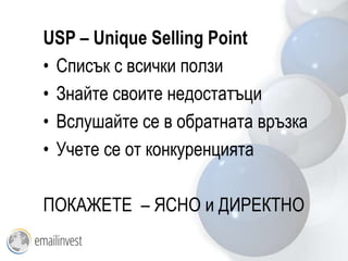 USP – Unique Selling Point
• Списък с всички ползи
• Знайте своите недостатъци
• Вслушайте се в обратната връзка
• Учете се от конкуренцията

ПОКАЖЕТЕ – ЯСНО и ДИРЕКТНО
 