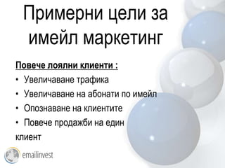 Примерни цели за
 имейл маркетинг
Повече лоялни клиенти :
• Увеличаване трафика
• Увеличаване на абонати по имейл
• Опознаване на клиентите
• Повече продажби на един
клиент
 