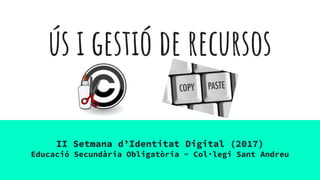 ús i gestió de recursos
II Setmana d’Identitat Digital (2017)
Educació Secundària Obligatòria - Col·legi Sant Andreu
 