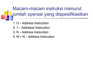 Macam-macam instruksi menurut
jumlah operasi yang dispesifikasikan
1. O – Address Instruction
2. 1 – Addreess Instruction.
3. N – Address Instruction
4. M + N – Address Instruction

 