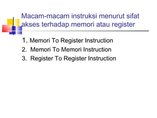 Macam-macam instruksi menurut sifat
akses terhadap memori atau register
1. Memori To Register Instruction
2. Memori To Memori Instruction
3. Register To Register Instruction

 