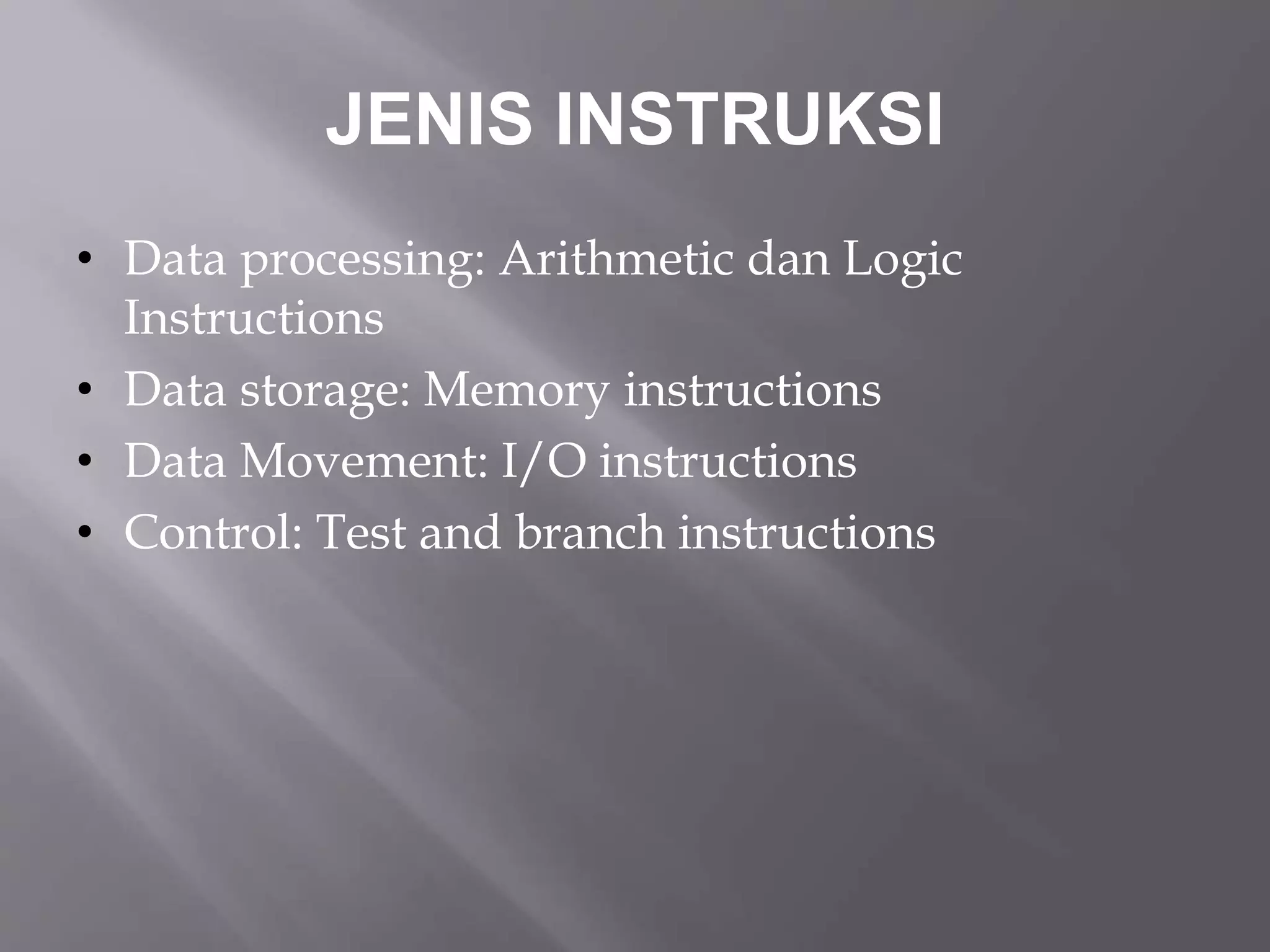 JENIS INSTRUKSI 
• Data processing: Arithmetic dan Logic 
Instructions 
• Data storage: Memory instructions 
• Data Movement: I/O instructions 
• Control: Test and branch instructions 
 