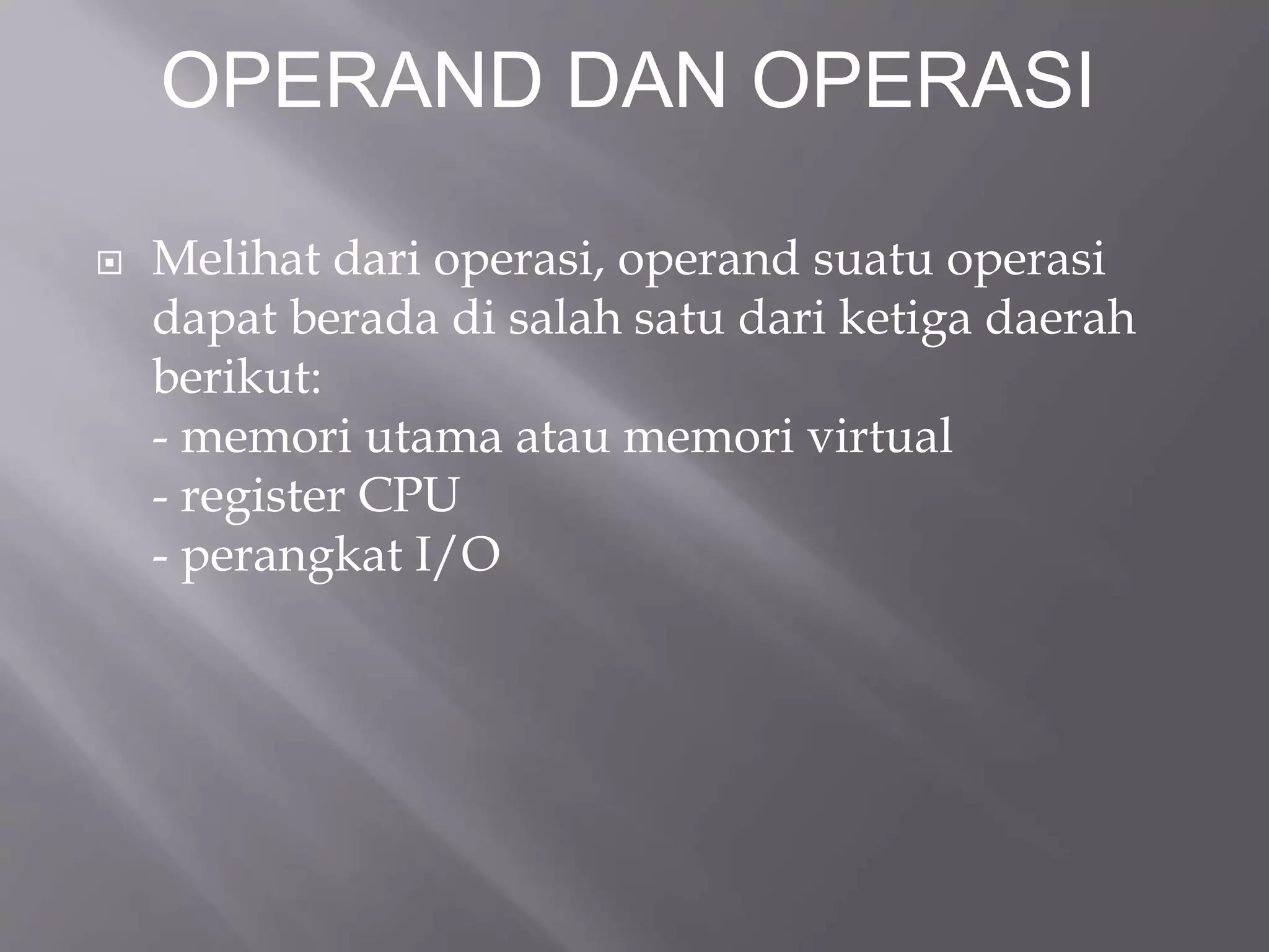 OPERAND DAN OPERASI 
 Melihat dari operasi, operand suatu operasi 
dapat berada di salah satu dari ketiga daerah 
berikut: 
- memori utama atau memori virtual 
- register CPU 
- perangkat I/O 
 