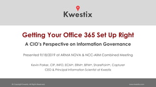 © Copyright Kwestix. All Rights Reserved. www.kwestix.com
Getting Your Office 365 Set Up Right
A CIO’s Perspective on Information Governance
Presented 9/18/2019 at ARMA NOVA & NCC-AIIM Combined Meeting
Kevin Parker, CIP, INFO, ECMᵐ, ERMᵐ, BPMᵐ, SharePointᵐ, Captureᵖ
CEO & Principal Information Scientist at Kwestix
 