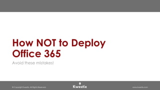 © Copyright Kwestix. All Rights Reserved. www.kwestix.com
How NOT to Deploy
Office 365
Avoid these mistakes!
 