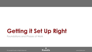 © Copyright Kwestix. All Rights Reserved. www.kwestix.com
Getting it Set Up Right
Foundations and Phases of Work
 