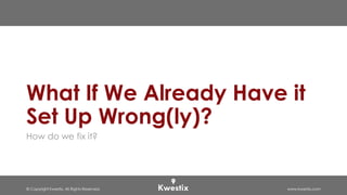© Copyright Kwestix. All Rights Reserved. www.kwestix.com
What If We Already Have it
Set Up Wrong(ly)?
How do we fix it?
 