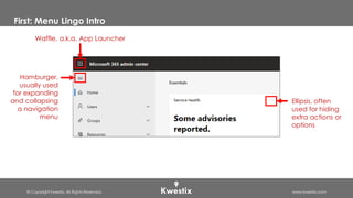 © Copyright Kwestix. All Rights Reserved. www.kwestix.com
Waffle, a.k.a. App Launcher
First: Menu Lingo Intro
Hamburger,
usually used
for expanding
and collapsing
a navigation
menu
Ellipsis, often
used for hiding
extra actions or
options
 