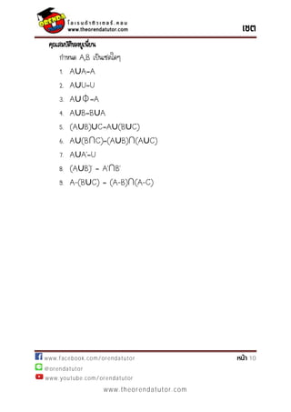 www.facebook.com/orendatutor 10
@orendatutor
www.youtube.com/orendatutor
www.theorendatutor.com
คุณสมบัติของยูเนี่ยน
กาหนด A,B เป็นเซตใดๆ
1. A∪A=A
2. A∪U=U
3. A∪⏀=A
4. A∪B=B∪A
5. (A∪B)∪C=A∪(B∪C)
6. A∪(B∩C)=(A∪B)∩(A∪C)
7. A∪ ’=U
8. (A∪ )’ = ’∩ ’
9. A-(B∪C) = (A-B)∩(A-C)
 