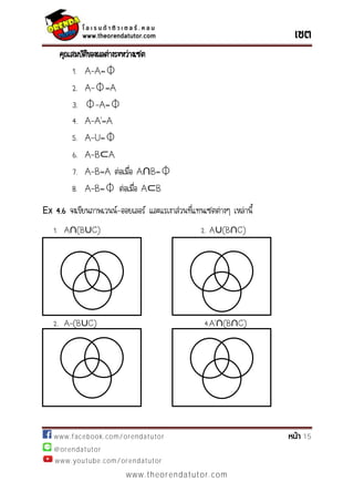 www.facebook.com/orendatutor 15
@orendatutor
www.youtube.com/orendatutor
www.theorendatutor.com
คุณสมบัติของผลต่างระหว่างเซต
1. A-A=⏀
2. A-⏀=A
3. ⏀-A=⏀
4. A- ’=
5. A-U=⏀
6. A-B A
7. A-B=A ต่อเมื่อ A∩B=⏀
8. A-B=⏀ ต่อเมื่อ A B
Ex 4.6 จงเขียนภาพเวนน์-ออยเลอร์ และแรเงาส่วนที่แทนเซตต่างๆ เหล่านี้
1. A∩(B∪C) 2. A∪(B∩C)
2. A-(B∪C) 4. ’∩(B∩C)
 