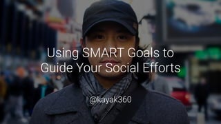 Using SMART Goals to  
Guide Your Social Efforts
@kayak360
 
