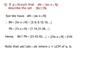Sol:We have  
 
aN ax:x N
   
   
3N 3x:x N 3, 6, 9,12,15, ...
   
  
7N 7x:x N 7,14, 21
, 28, ...
 

Hence, 3N 7N 21
, 42, 63, ...  
  
21x:x N 21N
Note that where c = LCM of a, b.

aN bN cN
Q: If such that ,
describe the set

a N  
 
aN ax:x N
3N 7N.
 