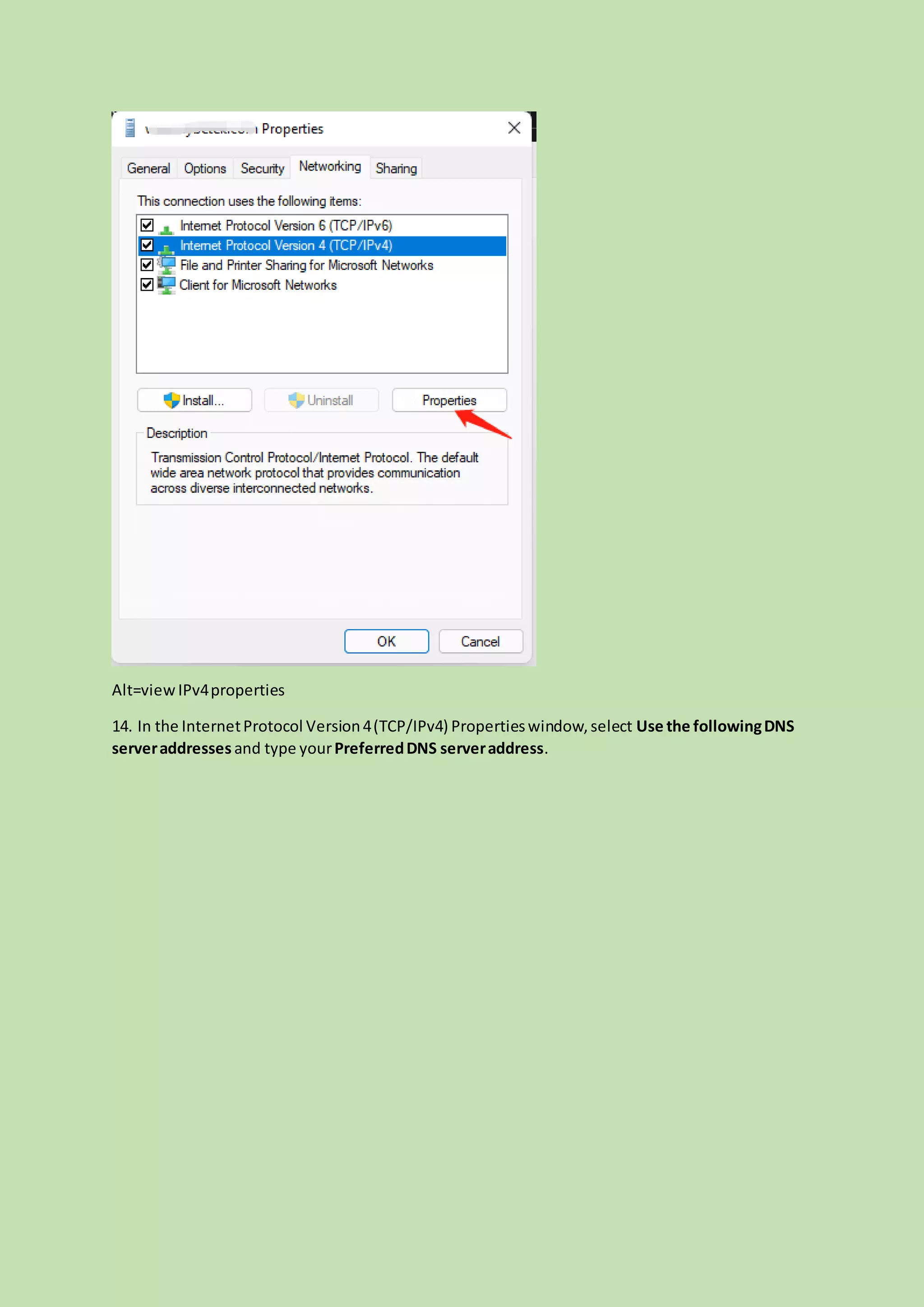 Alt=viewIPv4properties
14. In the InternetProtocol Version4(TCP/IPv4) Propertieswindow,select Use the followingDNS
serveraddressesand type yourPreferredDNS serveraddress.
 