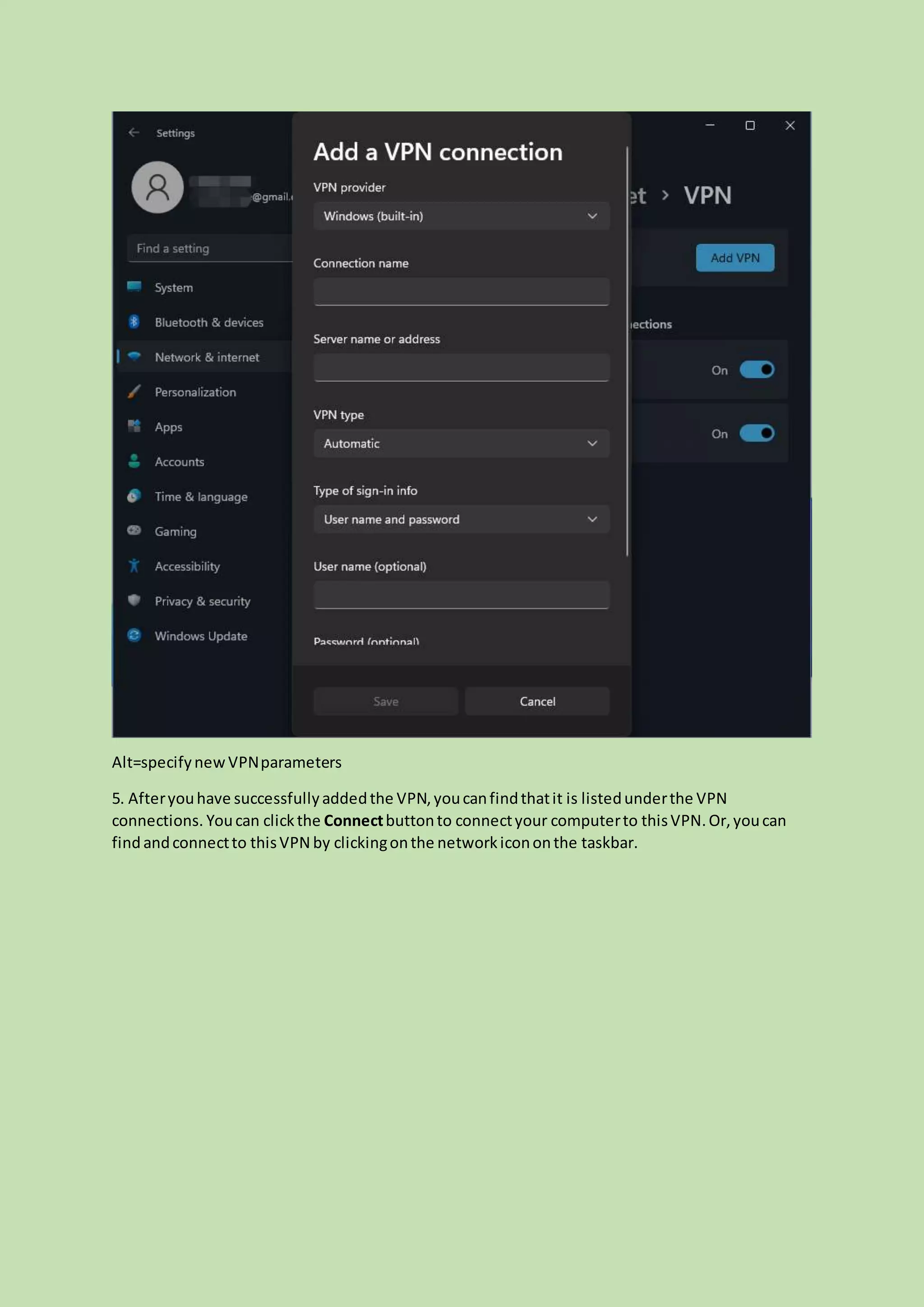 Alt=specifynew VPNparameters
5. Afteryouhave successfullyaddedthe VPN,youcanfindthatit is listedunderthe VPN
connections. Youcan clickthe Connectbuttonto connectyour computerto thisVPN.Or,youcan
findandconnectto thisVPN by clickingonthe networkicononthe taskbar.
 