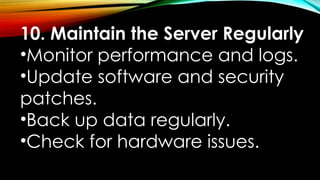 10. Maintain the Server Regularly
•Monitor performance and logs.
•Update software and security
patches.
•Back up data regularly.
•Check for hardware issues.
 