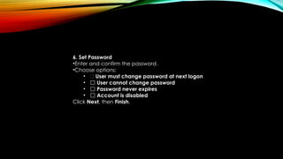 6. Set Password
•Enter and confirm the password.
•Choose options:
• ✅ User must change password at next logon
• ⬜ User cannot change password
• ⬜ Password never expires
• ⬜ Account is disabled
Click Next, then Finish.
 