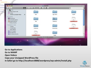 Go to Applications Go to MAMP Open htdocs Copy your Unzipped WordPress file In Safari go to http://localhost:8888/wordpress/wp-admin/install.php 