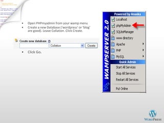 Open PHPmyadmin from your wamp menu Create a new Database ( ‘wordpress‘ or ‘blog‘ are good). Leave Collation. Click Create. Click Go . 